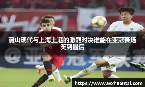 蔚山现代与上海上港的激烈对决谁能在亚冠赛场笑到最后