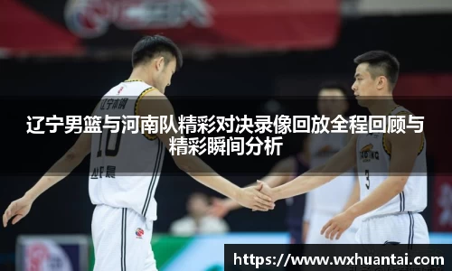 辽宁男篮与河南队精彩对决录像回放全程回顾与精彩瞬间分析