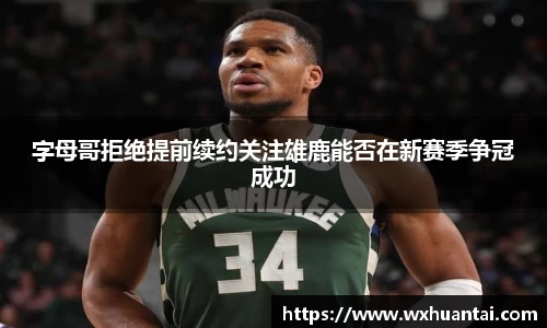 米兰字母哥拒绝提前续约关注雄鹿能否在新赛季争冠成功